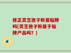 修正灵芝孢子粉是贴牌吗(灵芝孢子粉属于贴牌产品吗？)