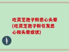 吃灵芝孢子粉恶心头晕(吃灵芝孢子粉引发恶心和头晕症状)