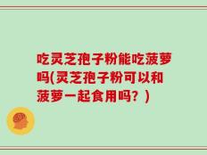 吃灵芝孢子粉能吃菠萝吗(灵芝孢子粉可以和菠萝一起食用吗？)