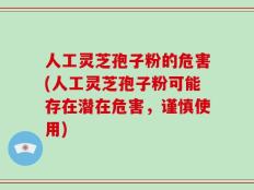人工灵芝孢子粉的危害(人工灵芝孢子粉可能存在潜在危害，谨慎使用)