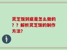 灵芝饭到底是怎么做的？？解析灵芝饭的制作方法？