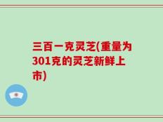 三百一克灵芝(重量为301克的灵芝新鲜上市)