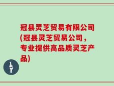 冠县灵芝贸易有限公司(冠县灵芝贸易公司，专业提供高品质灵芝产品)