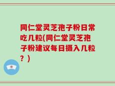 同仁堂灵芝孢子粉日常吃几粒(同仁堂灵芝孢子粉建议每日摄入几粒？)