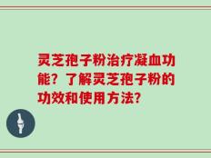 灵芝孢子粉治疗凝血功能？了解灵芝孢子粉的功效和使用方法？