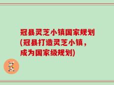 冠县灵芝小镇国家规划(冠县打造灵芝小镇，成为国家级规划)