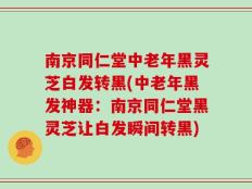 南京同仁堂中老年黑灵芝白发转黑(中老年黑发神器：南京同仁堂黑灵芝让白发瞬间转黑)
