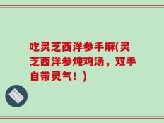 吃灵芝西洋参手麻(灵芝西洋参炖鸡汤，双手自带灵气！)