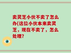 卖灵芝小伙不卖了怎么办(这位小伙本来卖灵芝，现在不卖了，怎么处理？