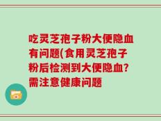 吃灵芝孢子粉大便隐血有问题(食用灵芝孢子粉后检测到大便隐血？需注意健康问题