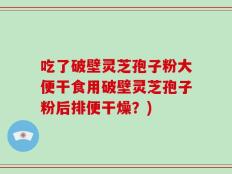 吃了破壁灵芝孢子粉大便干食用破壁灵芝孢子粉后排便干燥？)