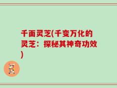 千面灵芝(千变万化的灵芝：探秘其神奇功效)