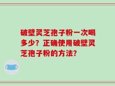 破壁灵芝孢子粉一次喝多少？正确使用破壁灵芝孢子粉的方法？