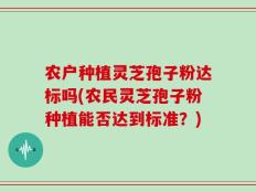 农户种植灵芝孢子粉达标吗(农民灵芝孢子粉种植能否达到标准？)