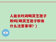 人能长时间喝灵芝孢子粉吗(喝灵芝孢子粉有什么注意事项？)