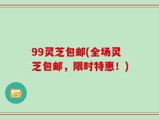 99灵芝包邮(全场灵芝包邮，限时特惠！)