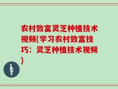 农村致富灵芝种植技术视频(学习农村致富技巧：灵芝种植技术视频)