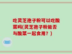 吃灵芝孢子粉可以吃酸菜吗(灵芝孢子粉能否与酸菜一起食用？)