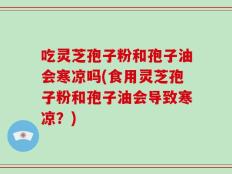 吃灵芝孢子粉和孢子油会寒凉吗(食用灵芝孢子粉和孢子油会导致寒凉？)