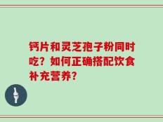 钙片和灵芝孢子粉同时吃？如何正确搭配饮食补充营养？