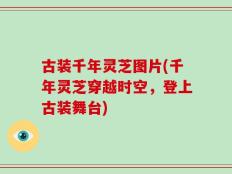 古装千年灵芝图片(千年灵芝穿越时空，登上古装舞台)