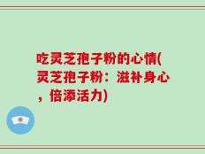 吃灵芝孢子粉的心情(灵芝孢子粉：滋补身心，倍添活力)