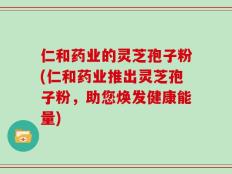 仁和药业的灵芝孢子粉(仁和药业推出灵芝孢子粉，助您焕发健康能量)