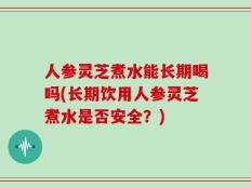 人参灵芝煮水能长期喝吗(长期饮用人参灵芝煮水是否安全？)
