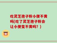 吃灵芝孢子粉小便不黄吗(吃了灵芝孢子粉会让小便变不黄吗？)