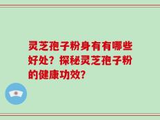 灵芝孢子粉身有有哪些好处？探秘灵芝孢子粉的健康功效？