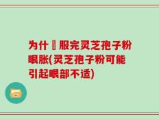 为什仏服完灵芝孢子粉眼胀(灵芝孢子粉可能引起眼部不适)