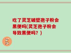吃了灵芝破壁孢子粉会黑便吗(灵芝孢子粉会导致黑便吗？)