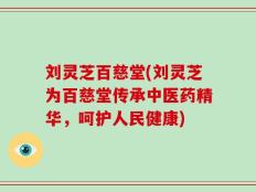 刘灵芝百慈堂(刘灵芝为百慈堂传承中医药精华，呵护人民健康)