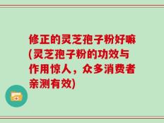 修正的灵芝孢子粉好嘛(灵芝孢子粉的功效与作用惊人，众多消费者亲测有效)