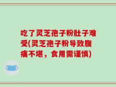 吃了灵芝孢子粉肚子难受(灵芝孢子粉导致腹痛不堪，食用需谨慎)