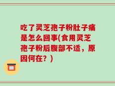 吃了灵芝孢子粉肚子痛是怎么回事(食用灵芝孢子粉后腹部不适，原因何在？)