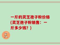 一斤的灵芝孢子粉价格(灵芝孢子粉销售：一斤多少钱？)
