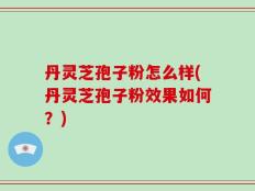 丹灵芝孢子粉怎么样(丹灵芝孢子粉效果如何？)