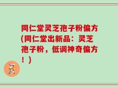 同仁堂灵芝孢子粉偏方(同仁堂出新品：灵芝孢子粉，低调神奇偏方！)