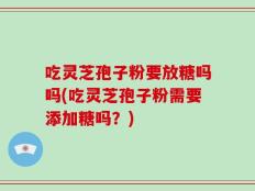 吃灵芝孢子粉要放糖吗吗(吃灵芝孢子粉需要添加糖吗？)