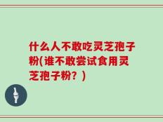 什么人不敢吃灵芝孢子粉(谁不敢尝试食用灵芝孢子粉？)