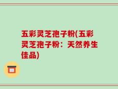 五彩灵芝孢子粉(五彩灵芝孢子粉：天然养生佳品)