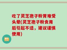 吃了灵芝孢子粉胃难受头晕(灵芝孢子粉食用后引起不适，建议谨慎使用)