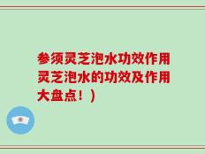 参须灵芝泡水功效作用灵芝泡水的功效及作用大盘点！)