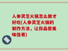 人参灵芝火锅怎么做才好吃(人参灵芝火锅的制作方法，让你品尝美味佳肴)