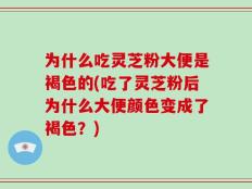 为什么吃灵芝粉大便是褐色的(吃了灵芝粉后为什么大便颜色变成了褐色？)
