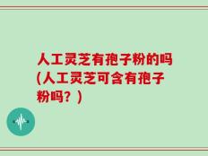 人工灵芝有孢子粉的吗(人工灵芝可含有孢子粉吗？)