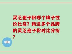 灵芝孢子粉哪个牌子性价比高？精选多个品牌的灵芝孢子粉对比分析？
