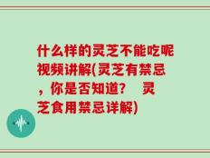 什么样的灵芝不能吃呢视频讲解(灵芝有禁忌，你是否知道？  灵芝食用禁忌详解)