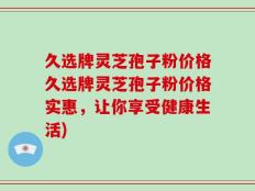 久选牌灵芝孢子粉价格久选牌灵芝孢子粉价格实惠，让你享受健康生活)